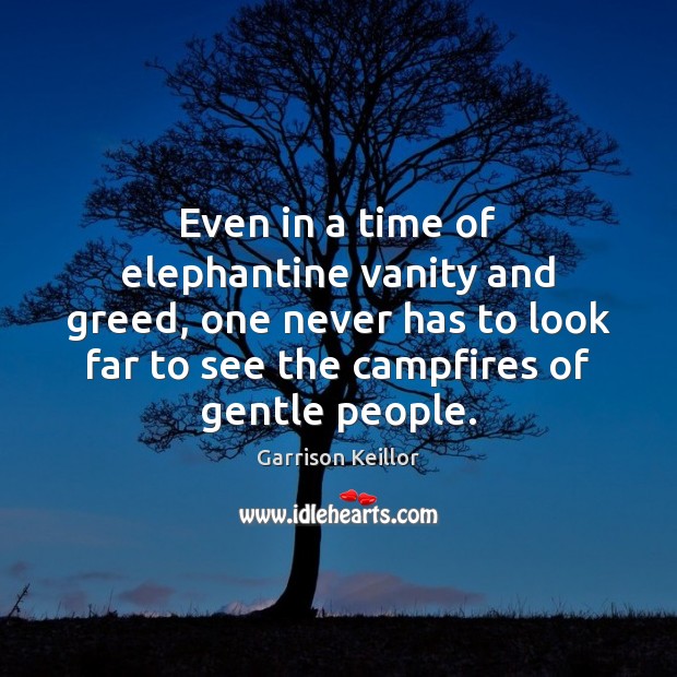 Even in a time of elephantine vanity and greed, one never has Garrison Keillor Picture Quote