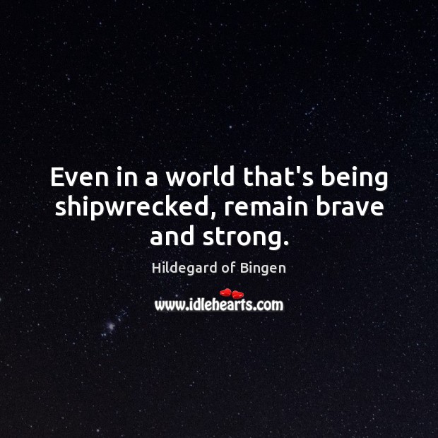 Even in a world that’s being shipwrecked, remain brave and strong. Hildegard of Bingen Picture Quote