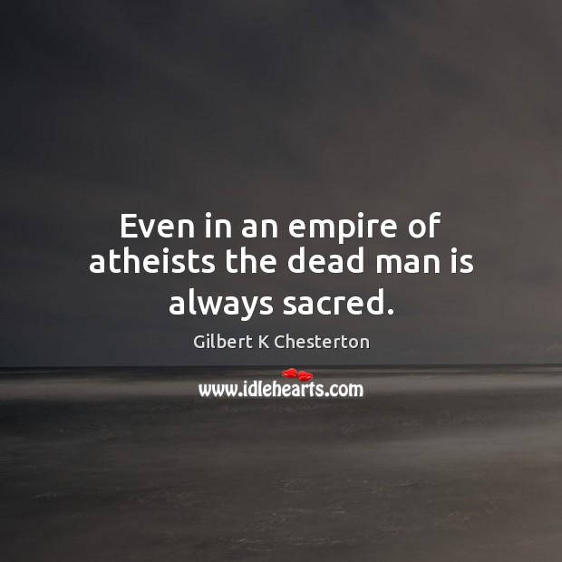Even in an empire of atheists the dead man is always sacred. Gilbert K Chesterton Picture Quote