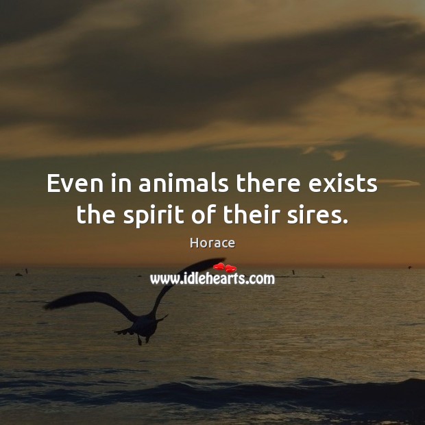 Even in animals there exists the spirit of their sires. Horace Picture Quote