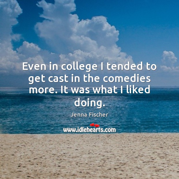Even in college I tended to get cast in the comedies more. It was what I liked doing. Jenna Fischer Picture Quote