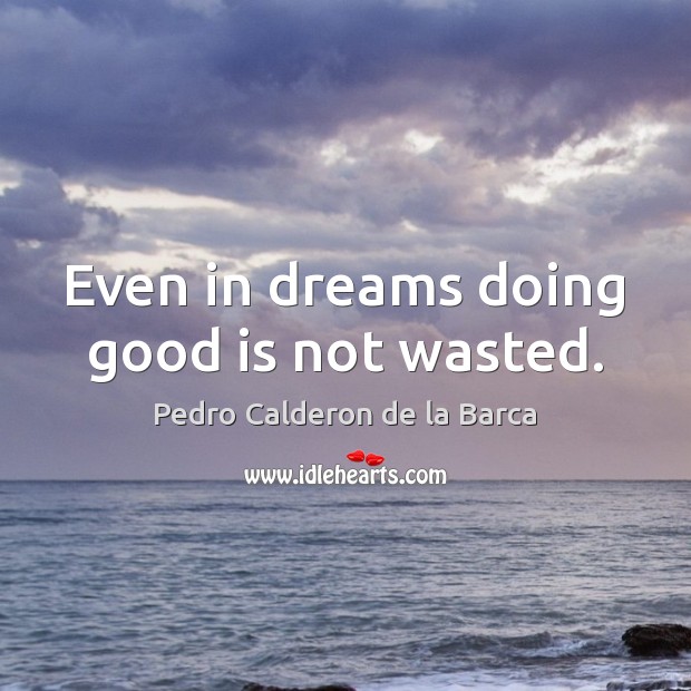 Even in dreams doing good is not wasted. Pedro Calderon de la Barca Picture Quote