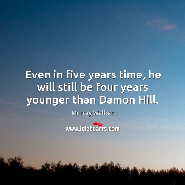 Even in five years time, he will still be four years younger than damon hill. Murray Walker Picture Quote