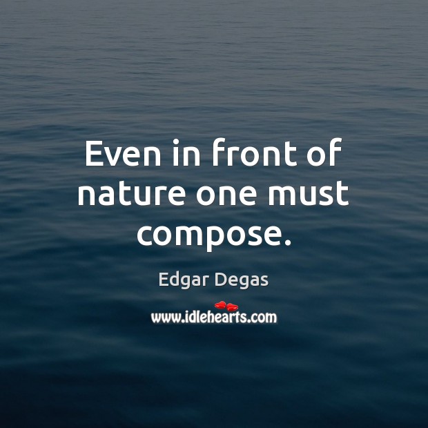 Even in front of nature one must compose. Edgar Degas Picture Quote