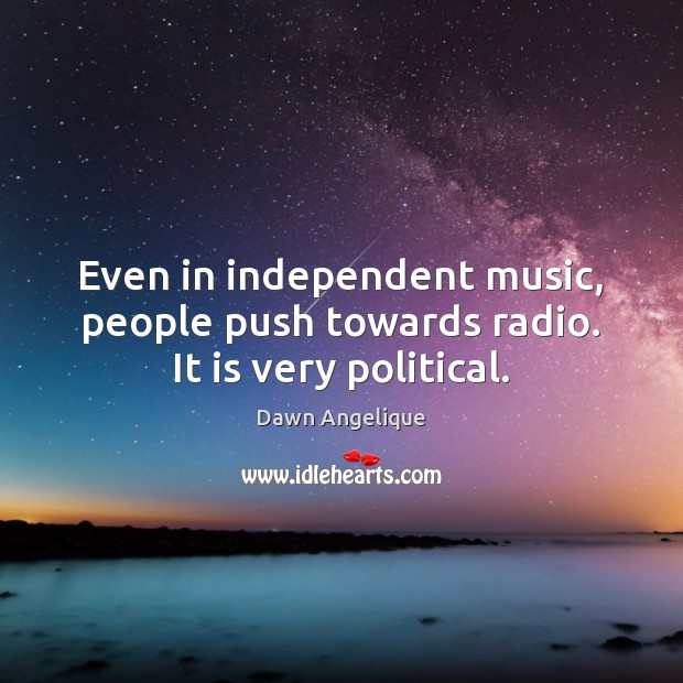 Even in independent music, people push towards radio. It is very political. Dawn Angelique Picture Quote