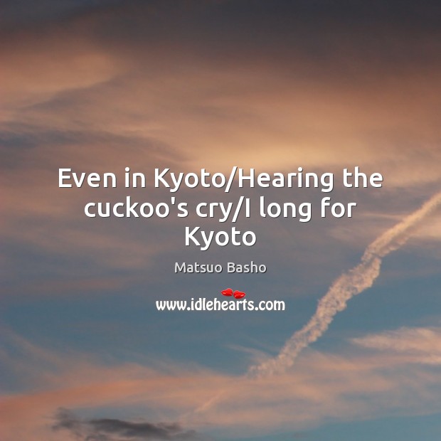 Even in Kyoto/Hearing the cuckoo’s cry/I long for Kyoto Matsuo Basho Picture Quote