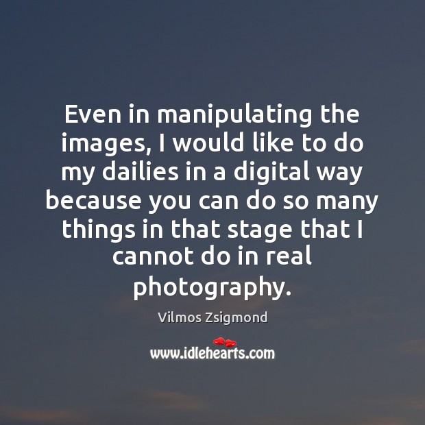 Even in manipulating the images, I would like to do my dailies Vilmos Zsigmond Picture Quote