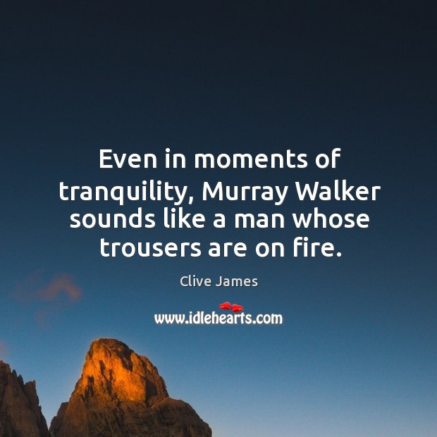 Even in moments of tranquility, murray walker sounds like a man whose trousers are on fire. Clive James Picture Quote