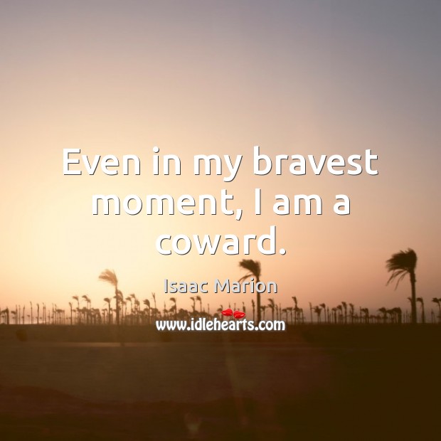 Even in my bravest moment, I am a coward. Isaac Marion Picture Quote