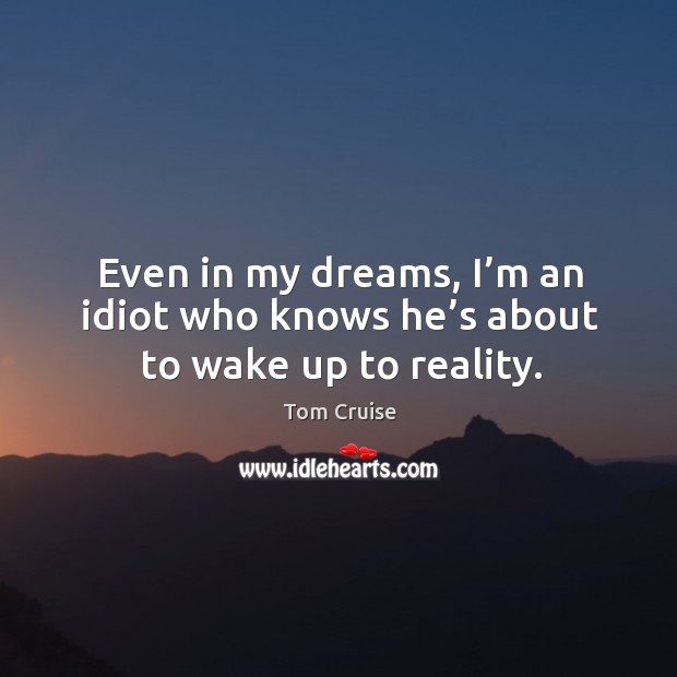 Even in my dreams, I’m an idiot who knows he’s about to wake up to reality. Tom Cruise Picture Quote