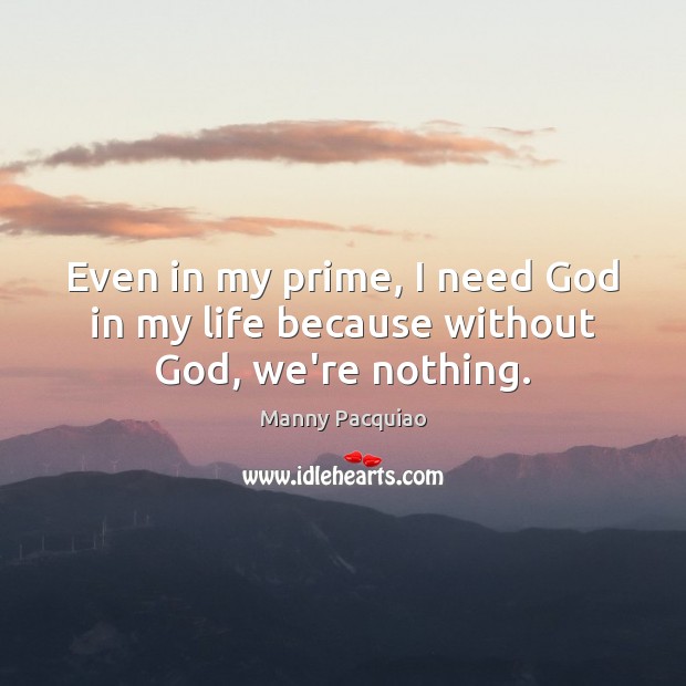 Even in my prime, I need God in my life because without God, we’re nothing. Manny Pacquiao Picture Quote