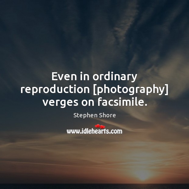 Even in ordinary reproduction [photography] verges on facsimile. Stephen Shore Picture Quote
