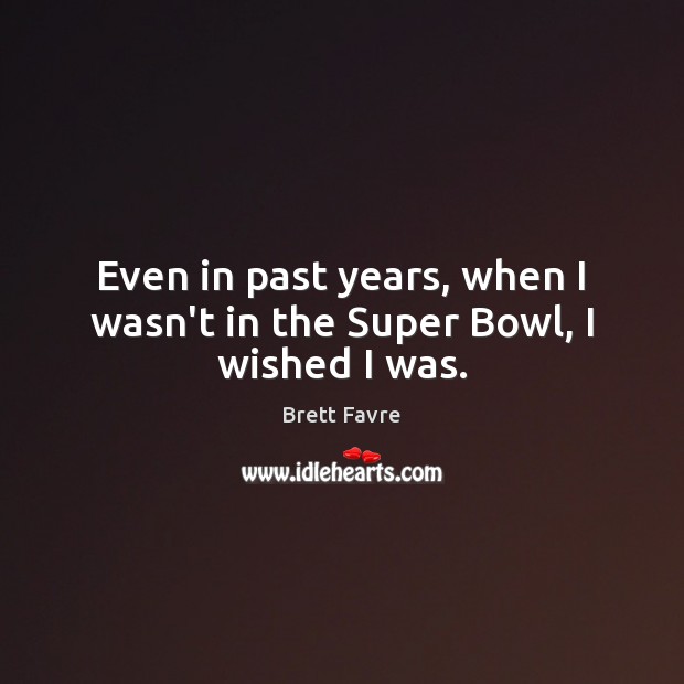 Even in past years, when I wasn’t in the Super Bowl, I wished I was. Brett Favre Picture Quote