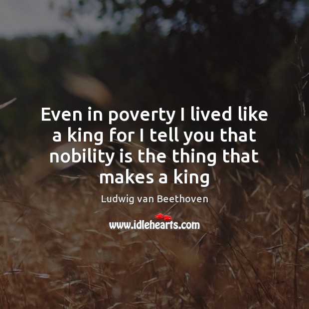 Even in poverty I lived like a king for I tell you Ludwig van Beethoven Picture Quote