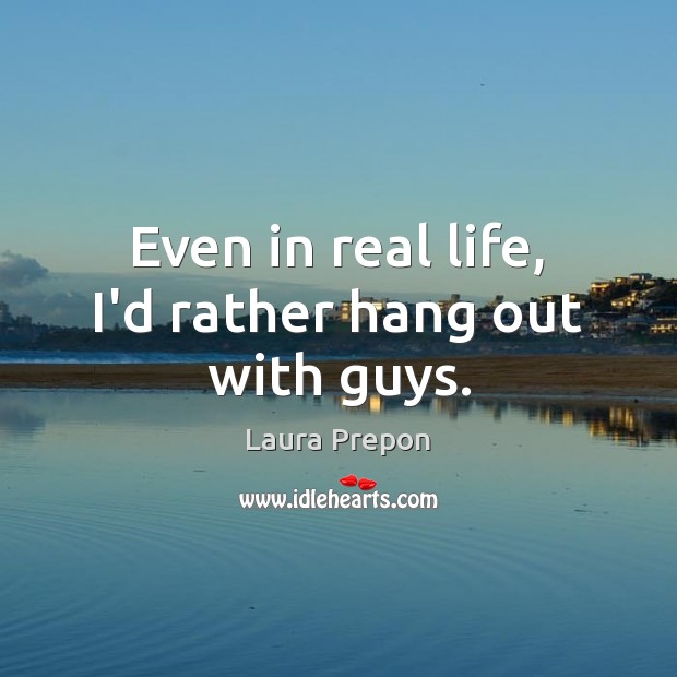 Even in real life, I’d rather hang out with guys. Real Life Quotes Image