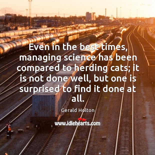 Even in the best times, managing science has been compared to herding Gerald Holton Picture Quote