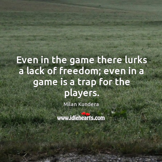 Even in the game there lurks a lack of freedom; even in a game is a trap for the players. Milan Kundera Picture Quote
