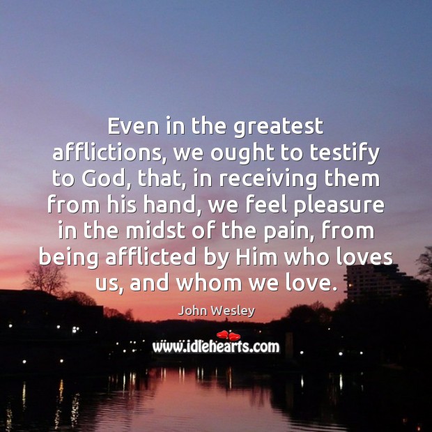 Even in the greatest afflictions, we ought to testify to God, that, John Wesley Picture Quote