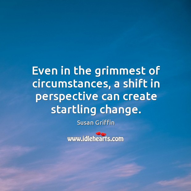 Even in the grimmest of circumstances, a shift in perspective can create startling change. Susan Griffin Picture Quote