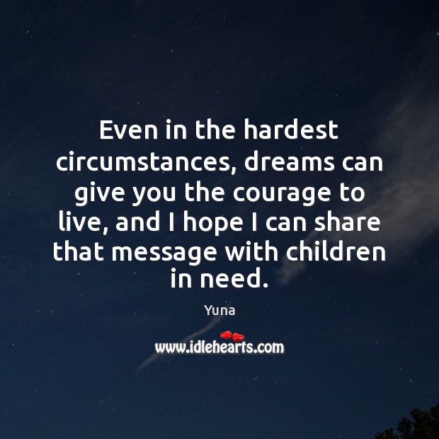 Even in the hardest circumstances, dreams can give you the courage to 