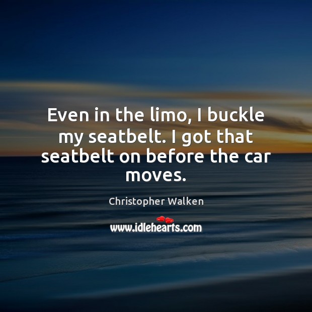 Even in the limo, I buckle my seatbelt. I got that seatbelt on before the car moves. Christopher Walken Picture Quote