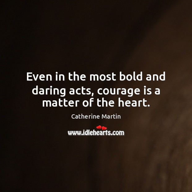 Even in the most bold and daring acts, courage is a matter of the heart. 