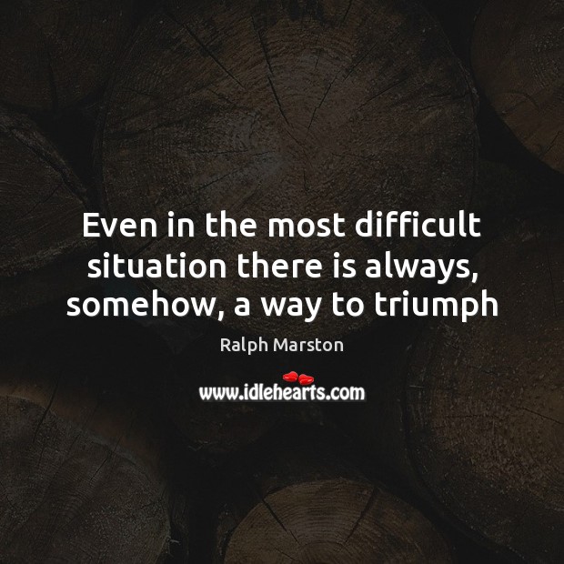 Even in the most difficult situation there is always, somehow, a way to triumph Ralph Marston Picture Quote