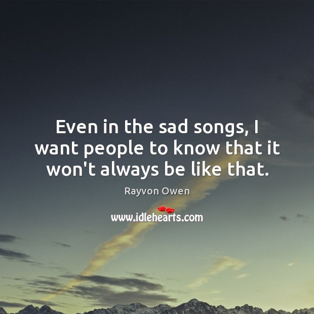 Even in the sad songs, I want people to know that it won’t always be like that. Rayvon Owen Picture Quote
