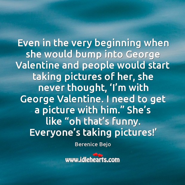 Even in the very beginning when she would bump into george valentine and people Berenice Bejo Picture Quote