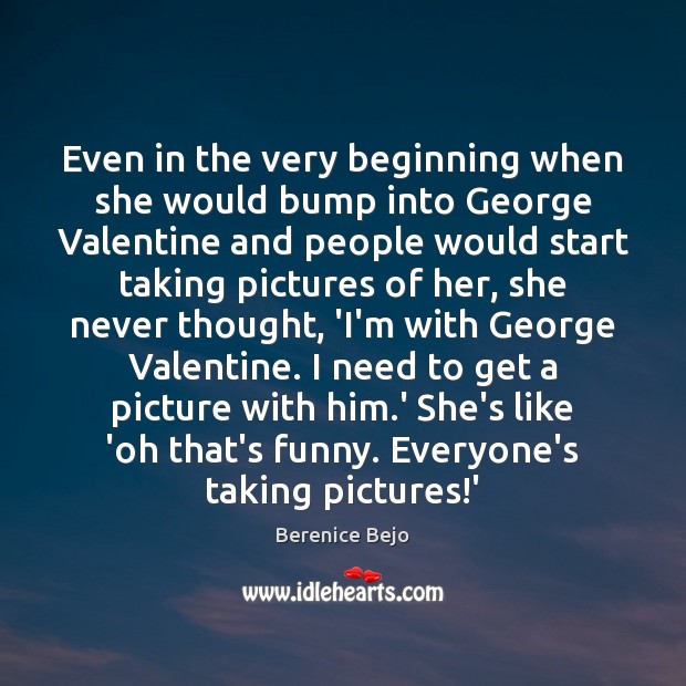 Even in the very beginning when she would bump into George Valentine Berenice Bejo Picture Quote