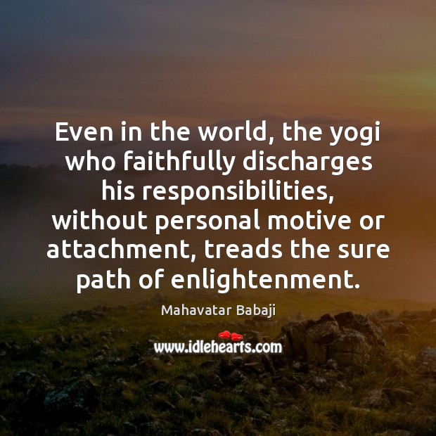 Even in the world, the yogi who faithfully discharges his responsibilities, without 