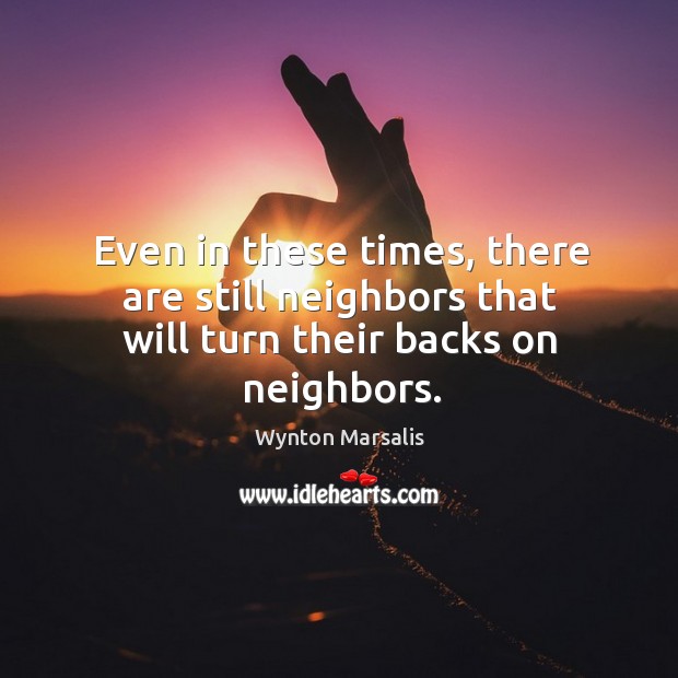 Even in these times, there are still neighbors that will turn their backs on neighbors. Wynton Marsalis Picture Quote