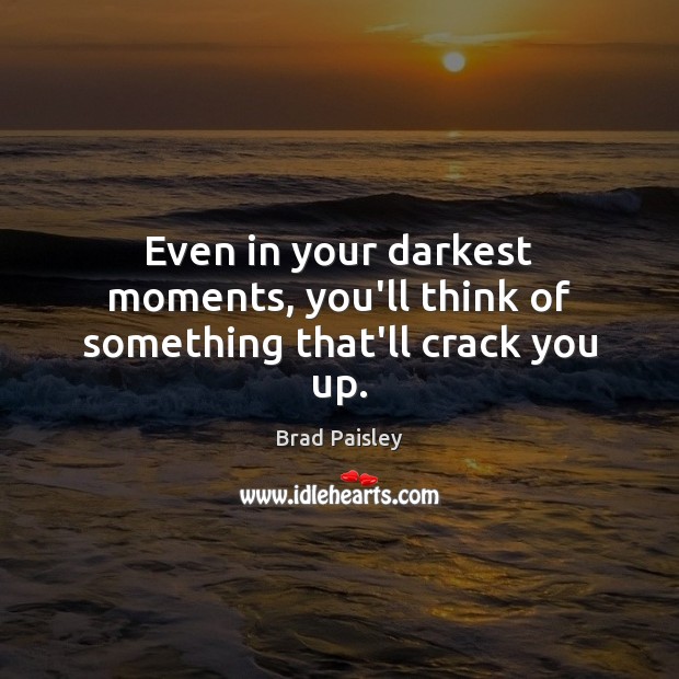 Even in your darkest moments, you’ll think of something that’ll crack you up. Brad Paisley Picture Quote