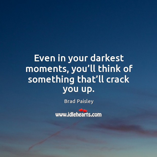 Even in your darkest moments, you’ll think of something that’ll crack you up. Brad Paisley Picture Quote