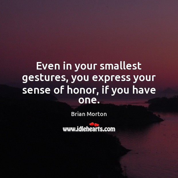Even in your smallest gestures, you express your sense of honor, if you have one. 