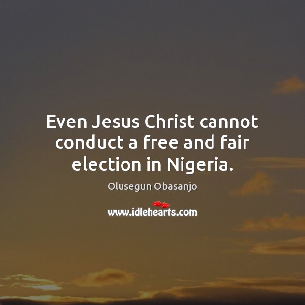 Even Jesus Christ cannot conduct a free and fair election in Nigeria. Olusegun Obasanjo Picture Quote