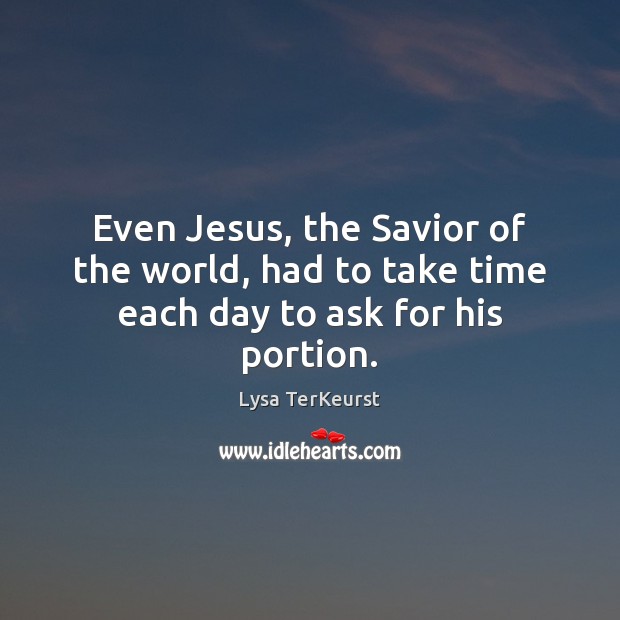 Even Jesus, the Savior of the world, had to take time each day to ask for his portion. Lysa TerKeurst Picture Quote
