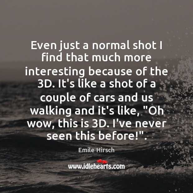 Even just a normal shot I find that much more interesting because Emile Hirsch Picture Quote