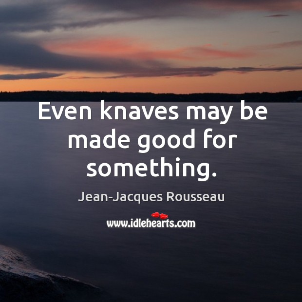 Even knaves may be made good for something. Jean-Jacques Rousseau Picture Quote