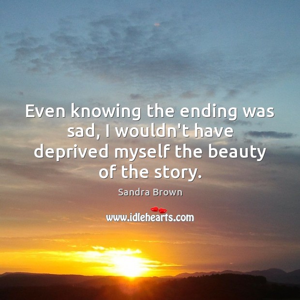 Even knowing the ending was sad, I wouldn’t have deprived myself the beauty of the story. Sandra Brown Picture Quote