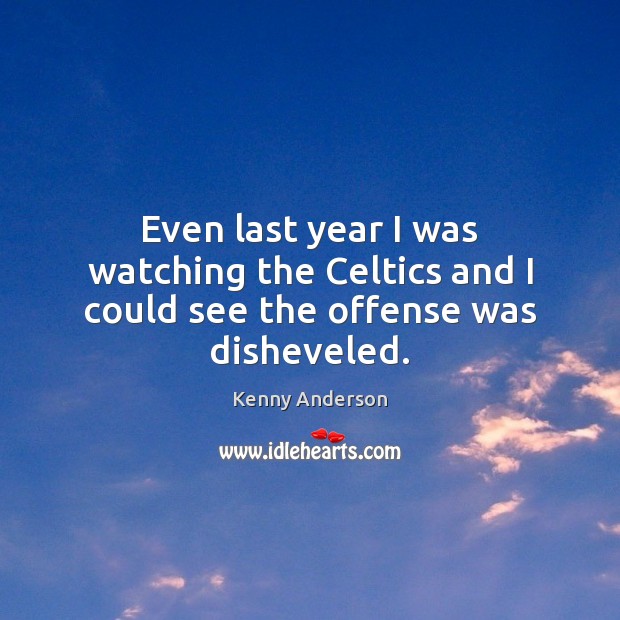 Even last year I was watching the Celtics and I could see the offense was disheveled. Kenny Anderson Picture Quote