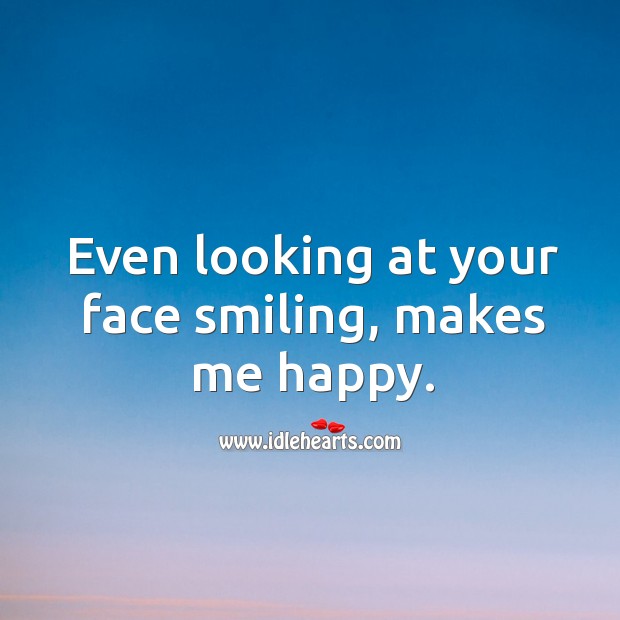 Even looking at your face smiling, makes me happy. 