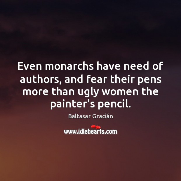 Even monarchs have need of authors, and fear their pens more than Baltasar Gracián Picture Quote