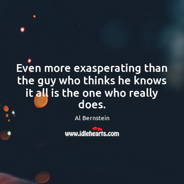 Even more exasperating than the guy who thinks he knows it all is the one who really does. Al Bernstein Picture Quote