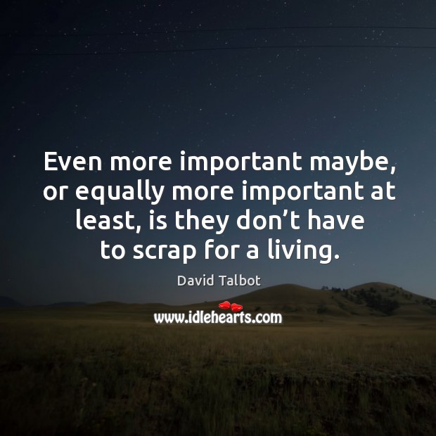 Even more important maybe, or equally more important at least, is they don’t have to scrap for a living. Image