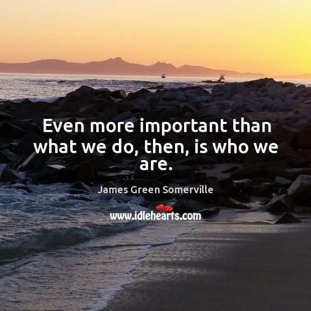 Even more important than what we do, then, is who we are. James Green Somerville Picture Quote