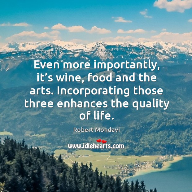 Even more importantly, it’s wine, food and the arts. Incorporating those three enhances the quality of life. Robert Mondavi Picture Quote