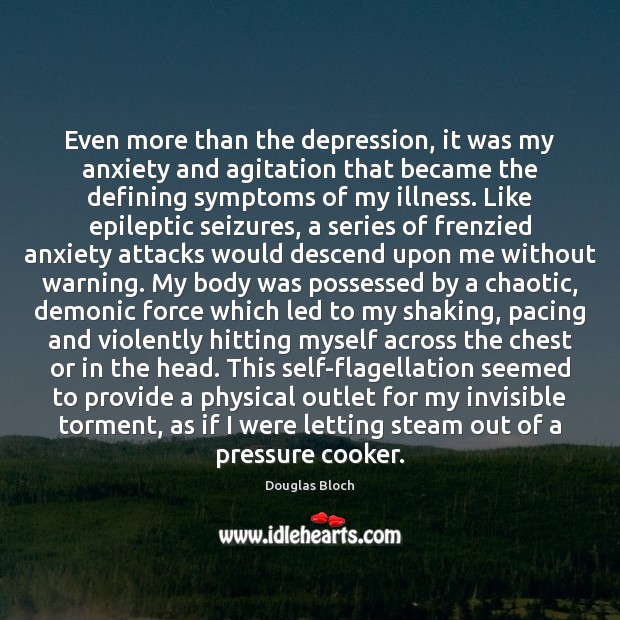 Even more than the depression, it was my anxiety and agitation that Douglas Bloch Picture Quote