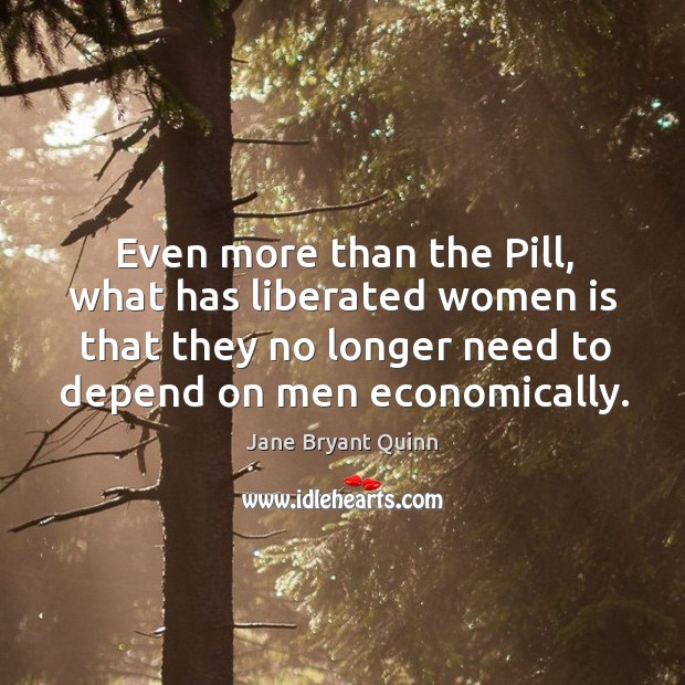 Even more than the pill, what has liberated women is that they no longer need to depend on men economically. Jane Bryant Quinn Picture Quote