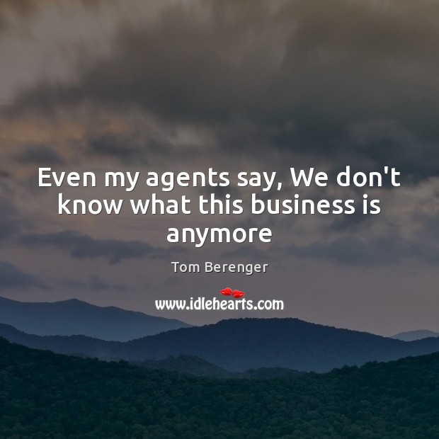 Even my agents say, We don’t know what this business is anymore Tom Berenger Picture Quote